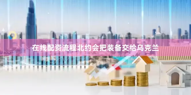 在线配资流程北约会把装备交给乌克兰