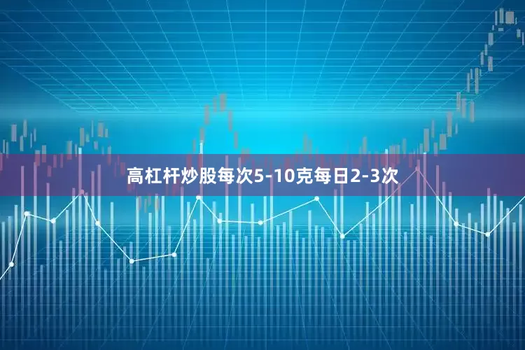 高杠杆炒股每次5-10克每日2-3次