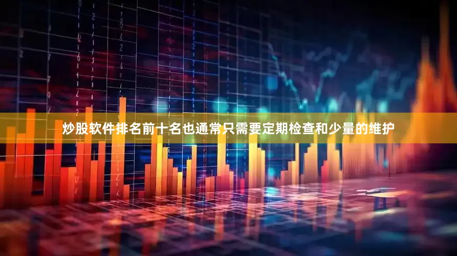 炒股软件排名前十名也通常只需要定期检查和少量的维护