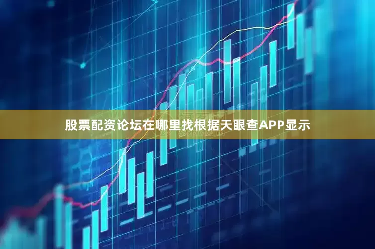 股票配资论坛在哪里找根据天眼查APP显示