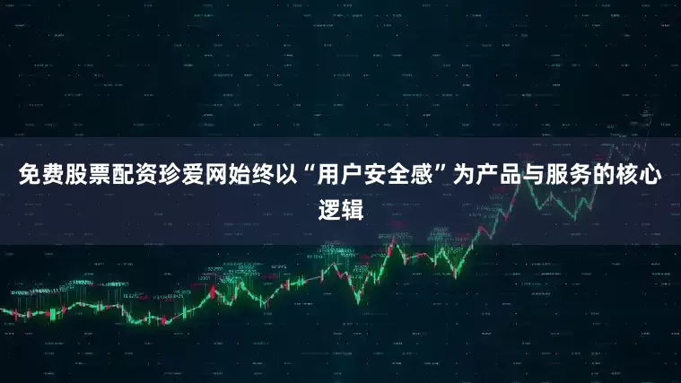 免费股票配资珍爱网始终以“用户安全感”为产品与服务的核心逻辑