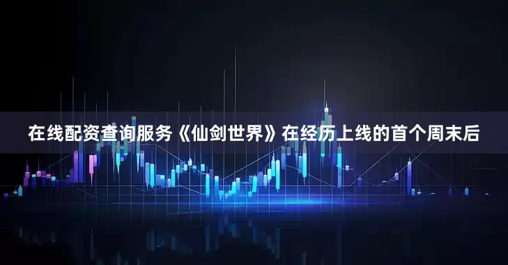 在线配资查询服务《仙剑世界》在经历上线的首个周末后