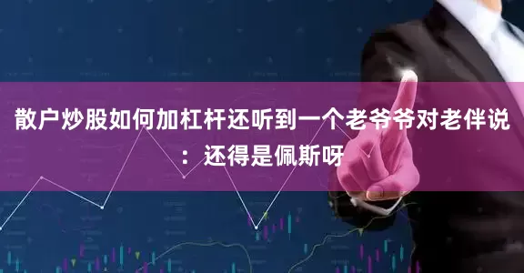 散户炒股如何加杠杆还听到一个老爷爷对老伴说：还得是佩斯呀