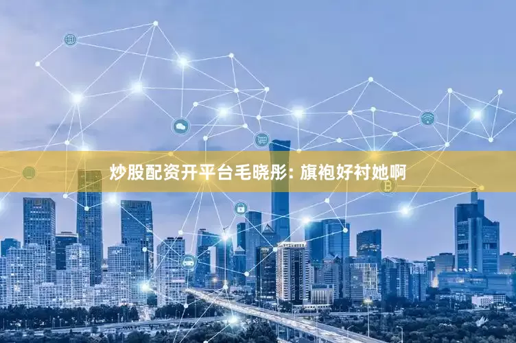 炒股配资开平台毛晓彤: 旗袍好衬她啊