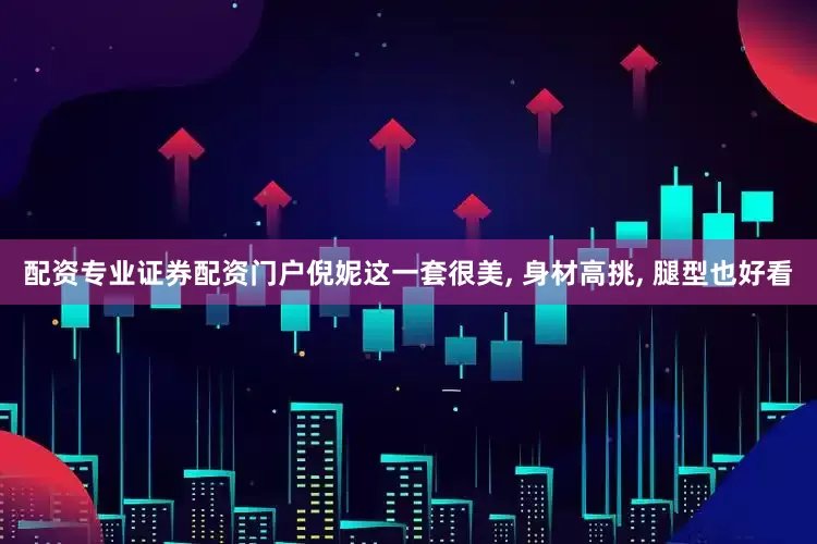 配资专业证券配资门户倪妮这一套很美, 身材高挑, 腿型也好看