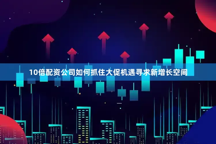 10倍配资公司如何抓住大促机遇寻求新增长空间
