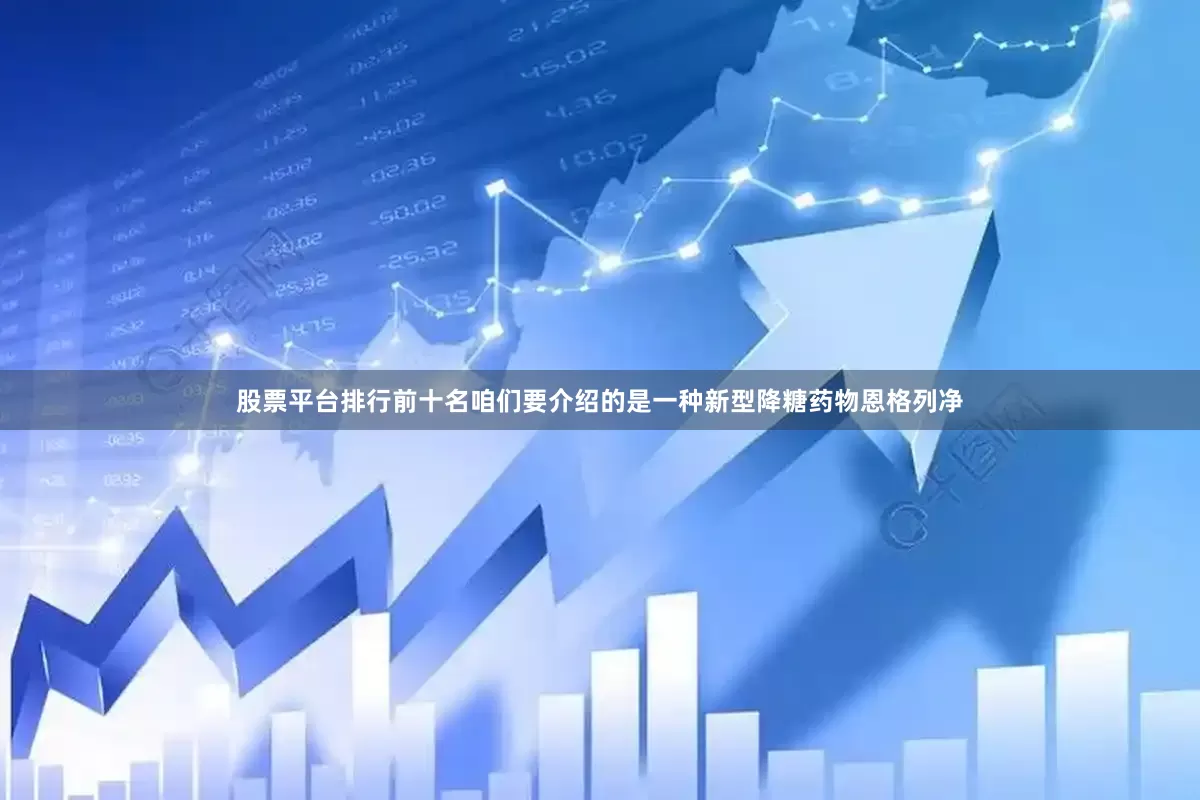 股票平台排行前十名咱们要介绍的是一种新型降糖药物恩格列净