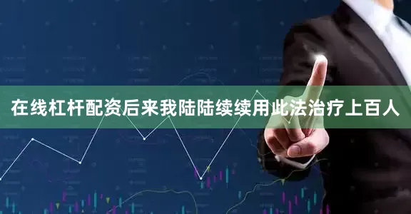 在线杠杆配资后来我陆陆续续用此法治疗上百人