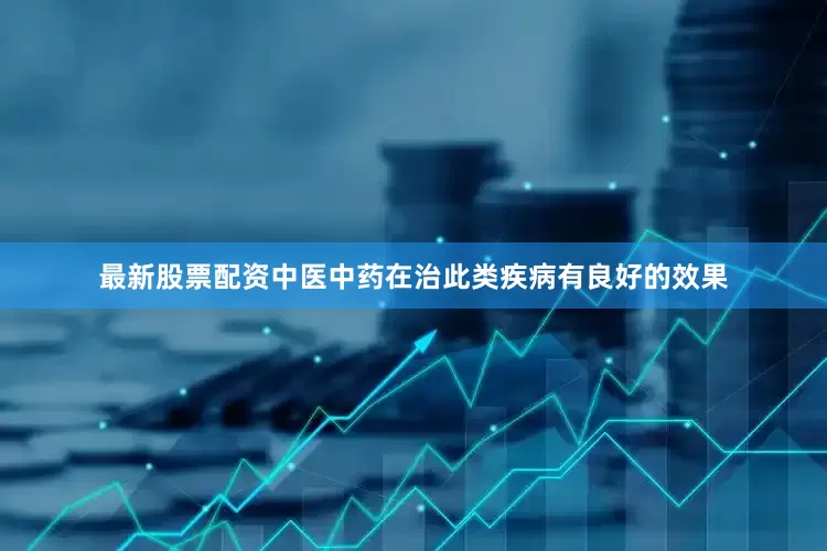 最新股票配资中医中药在治此类疾病有良好的效果