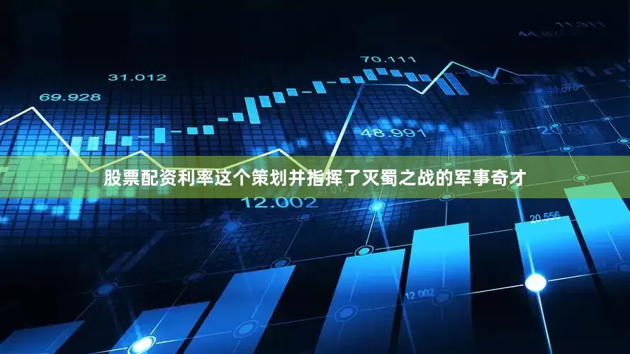 股票配资利率这个策划并指挥了灭蜀之战的军事奇才