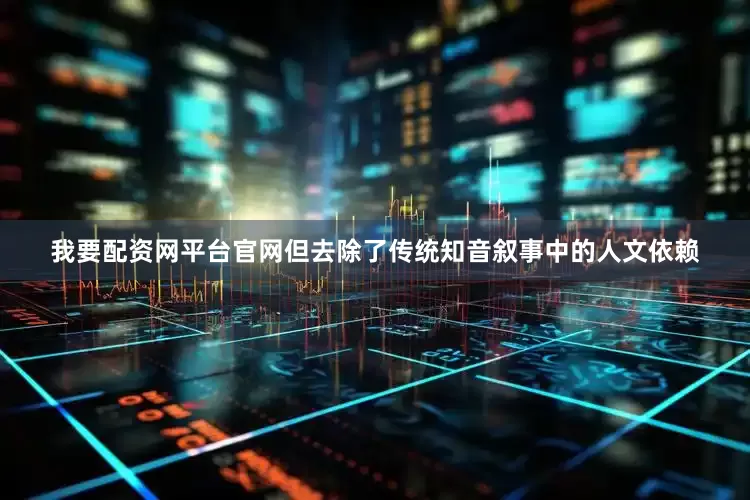 我要配资网平台官网但去除了传统知音叙事中的人文依赖
