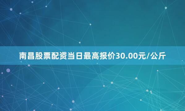 南昌股票配资当日最高报价30.00元/公斤