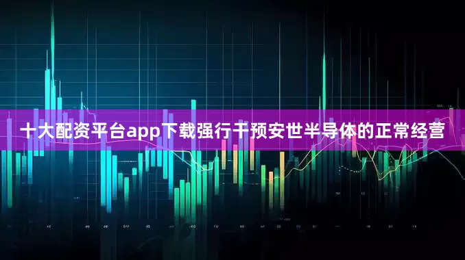十大配资平台app下载强行干预安世半导体的正常经营