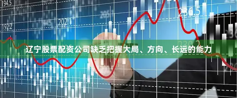 辽宁股票配资公司缺乏把握大局、方向、长远的能力