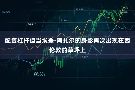 配资杠杆但当埃登·阿扎尔的身影再次出现在西伦敦的草坪上